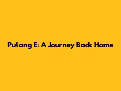 Pulang E: A Journey Back Home