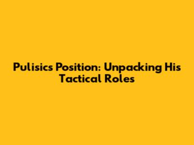 Pulisic's Position: Unpacking His Tactical Roles
