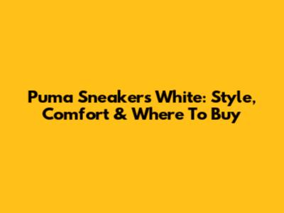 Puma Sneakers White: Style, Comfort & Where To Buy