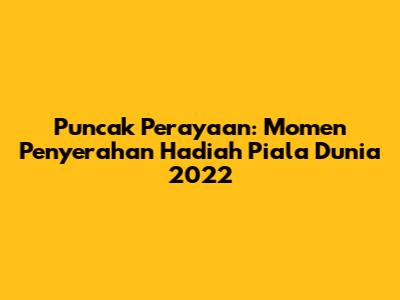 Puncak Perayaan: Momen Penyerahan Hadiah Piala Dunia 2022