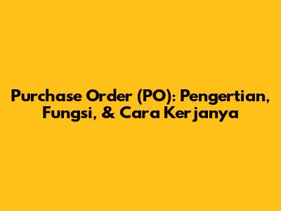 Purchase Order (PO): Pengertian, Fungsi, & Cara Kerjanya