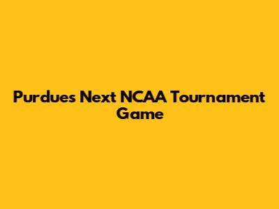 Purdue's Next NCAA Tournament Game