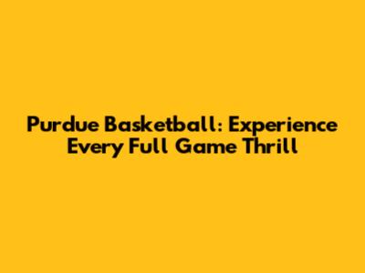Purdue Basketball: Experience Every Full Game Thrill