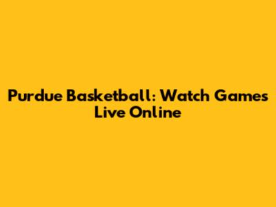 Purdue Basketball: Watch Games Live Online