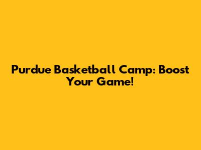 Purdue Basketball Camp: Boost Your Game!