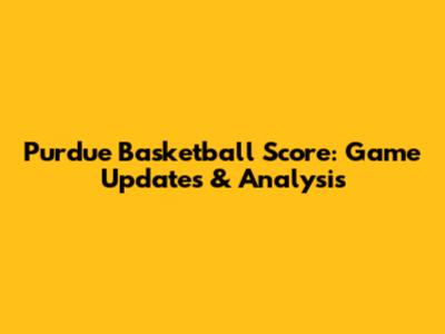 Purdue Basketball Score: Game Updates & Analysis