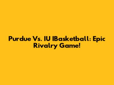 Purdue Vs. IU IBasketball: Epic Rivalry Game!