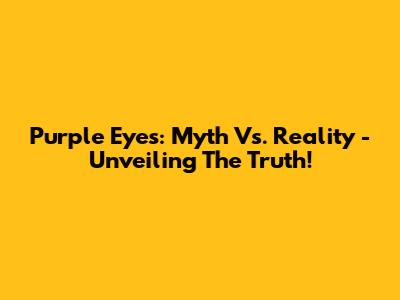 Purple Eyes: Myth Vs. Reality - Unveiling The Truth!