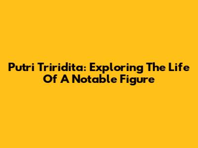 Putri Triridita: Exploring The Life Of A Notable Figure