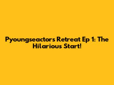 Pyoungseactor's Retreat Ep 1: The Hilarious Start!