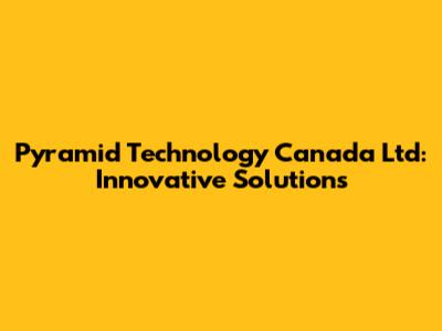 Pyramid Technology Canada Ltd: Innovative Solutions