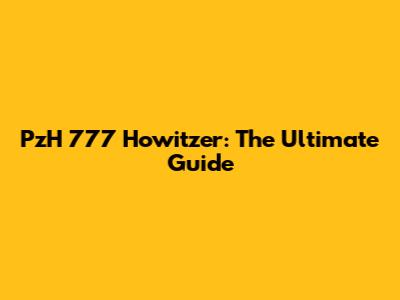 PzH 777 Howitzer: The Ultimate Guide