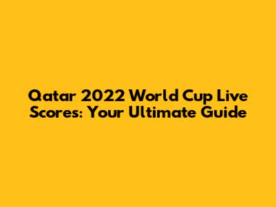 Qatar 2022 World Cup Live Scores: Your Ultimate Guide