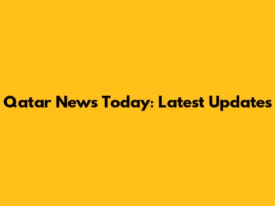 Qatar News Today: Latest Updates