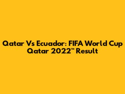 Qatar Vs Ecuador: FIFA World Cup Qatar 2022™ Result