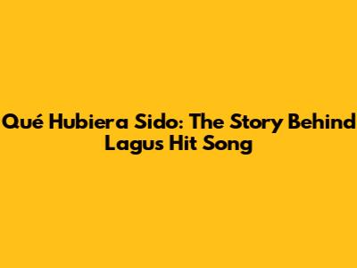 Qué Hubiera Sido: The Story Behind Lagu's Hit Song