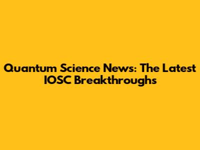 Quantum Science News: The Latest IOSC Breakthroughs