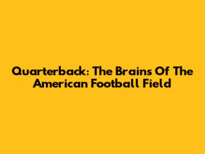 Quarterback: The Brains Of The American Football Field