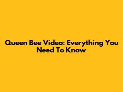 Queen Bee Video: Everything You Need To Know