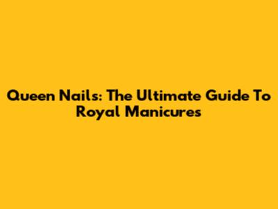 Queen Nails: The Ultimate Guide To Royal Manicures