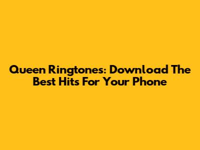Queen Ringtones: Download The Best Hits For Your Phone