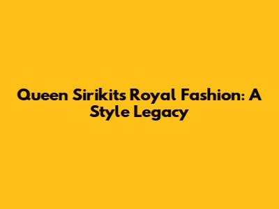 Queen Sirikit's Royal Fashion: A Style Legacy