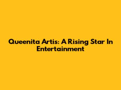 Queenita Artis: A Rising Star In Entertainment