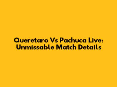 Queretaro Vs Pachuca Live: Unmissable Match Details
