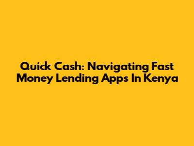 Quick Cash: Navigating Fast Money Lending Apps In Kenya