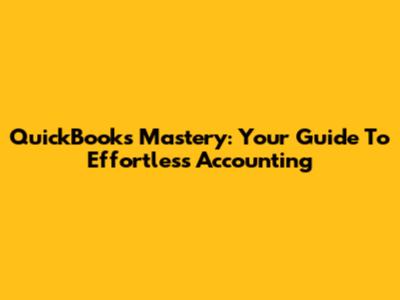 QuickBooks Mastery: Your Guide To Effortless Accounting