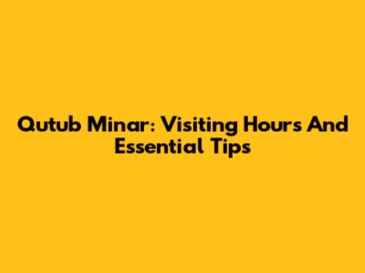 Qutub Minar: Visiting Hours And Essential Tips