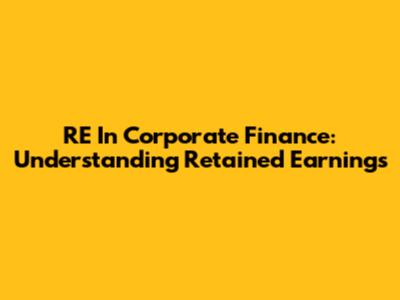 RE In Corporate Finance: Understanding Retained Earnings