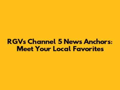 RGV's Channel 5 News Anchors: Meet Your Local Favorites