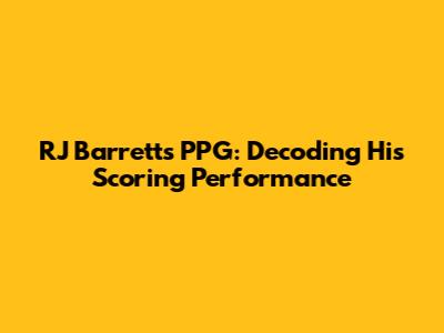 RJ Barrett's PPG: Decoding His Scoring Performance