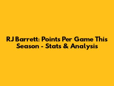 RJ Barrett: Points Per Game This Season - Stats & Analysis