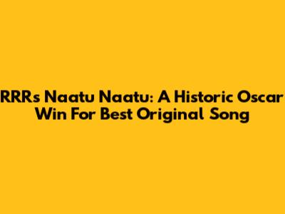 RRR's "Naatu Naatu": A Historic Oscar Win For Best Original Song