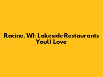 Racine, WI: Lakeside Restaurants You'll Love