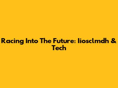 Racing Into The Future: Iiosclmdh & Tech