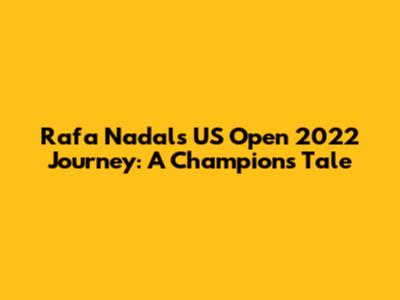 Rafa Nadal's US Open 2022 Journey: A Champion's Tale