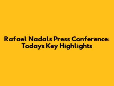 Rafael Nadal's Press Conference: Today's Key Highlights