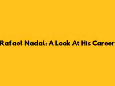 Rafael Nadal: A Look At His Career