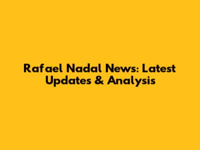 Rafael Nadal News: Latest Updates & Analysis