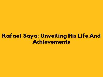 Rafael Saya: Unveiling His Life And Achievements