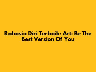 Rahasia Diri Terbaik: Arti 'Be The Best Version Of You'