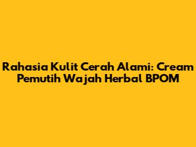 Rahasia Kulit Cerah Alami: Cream Pemutih Wajah Herbal BPOM