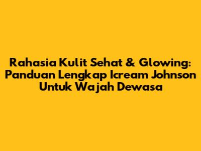 Rahasia Kulit Sehat & Glowing: Panduan Lengkap Icream Johnson Untuk Wajah Dewasa