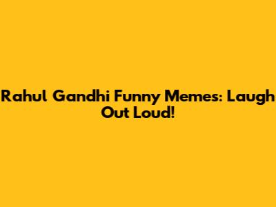Rahul Gandhi Funny Memes: Laugh Out Loud!