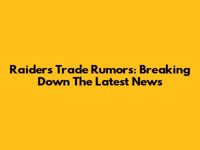 Raiders Trade Rumors: Breaking Down The Latest News