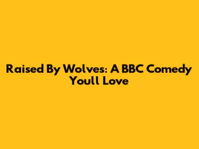 Raised By Wolves: A BBC Comedy You'll Love
