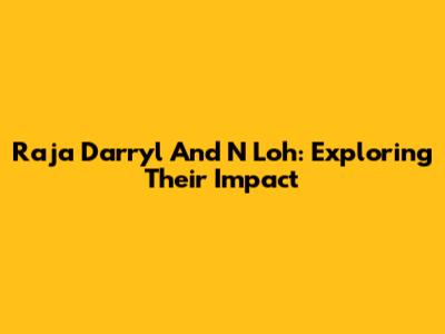 Raja Darryl And N Loh: Exploring Their Impact